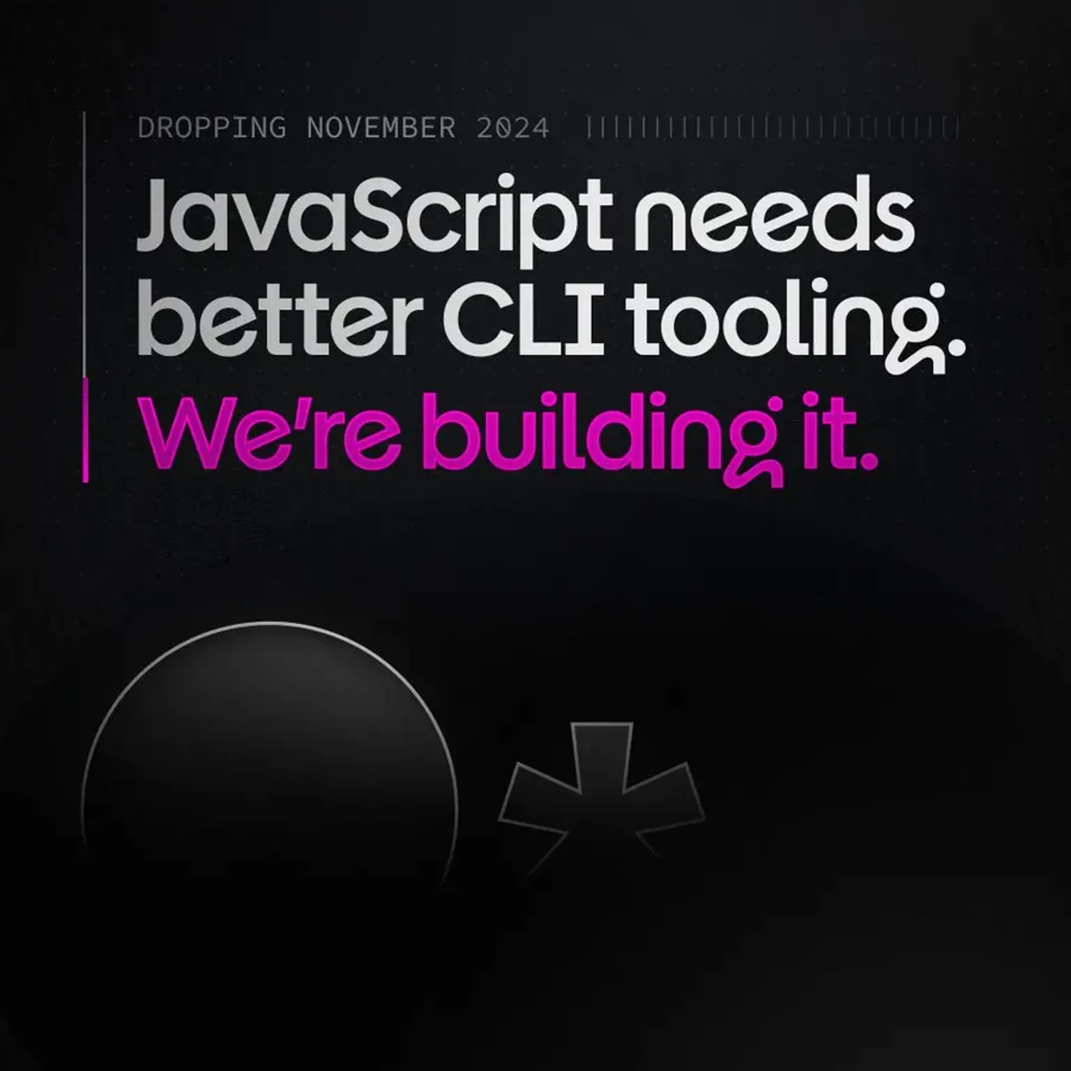 A dark, dramatic teaser with a barely illuminated logo that reads:
JavaScript needs better CLI tooling. We're building it. Dropping November 2024.